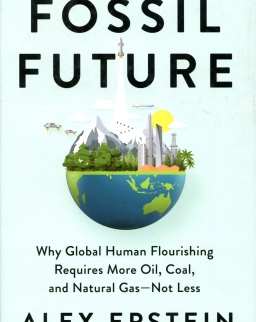 Alex Epstein: Fossil Future - Why Global Human Flourishing Requires More Oil, Coal, and Natural Gas
