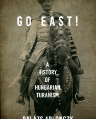 Balázs Ablonczy: Go East! - A History of Hungarian Turanism