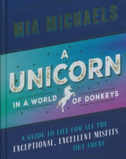 Mia Michaels: A Unicorn in a World of Donkeys - A Guide to Life for All the Exceptional, Excellent Misfits Out There