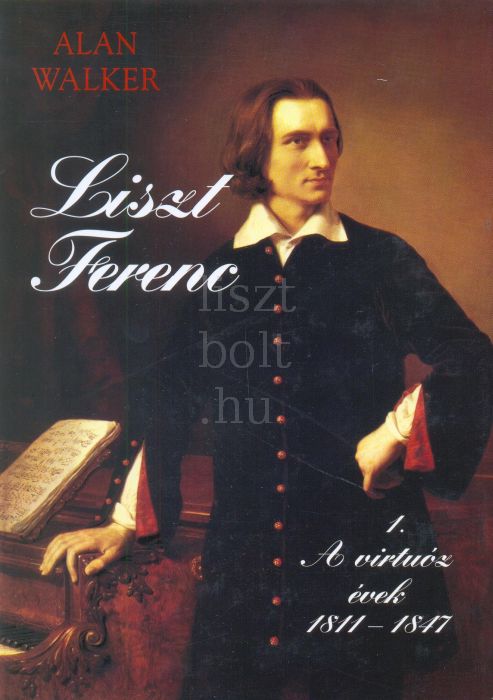 Alan Walker: Liszt Ferenc 1. - A virtuóz évek 1811-1847 | Liszt Ferenc  Zeneműbolt | Liszt Ferenc Zeneműbolt